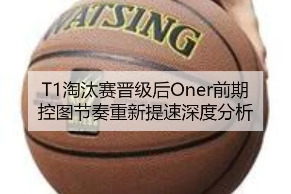 T1淘汰赛晋级后Oner前期控图节奏重新提速深度分析 | MKSports